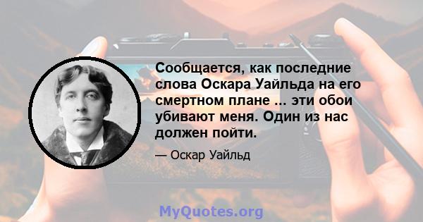 Сообщается, как последние слова Оскара Уайльда на его смертном плане ... эти обои убивают меня. Один из нас должен пойти.