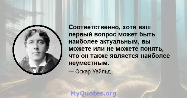 Соответственно, хотя ваш первый вопрос может быть наиболее актуальным, вы можете или не можете понять, что он также является наиболее неуместным.