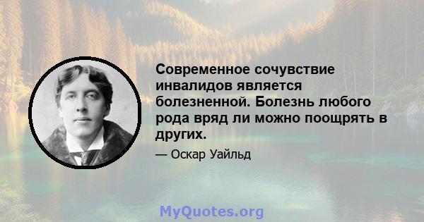 Современное сочувствие инвалидов является болезненной. Болезнь любого рода вряд ли можно поощрять в других.