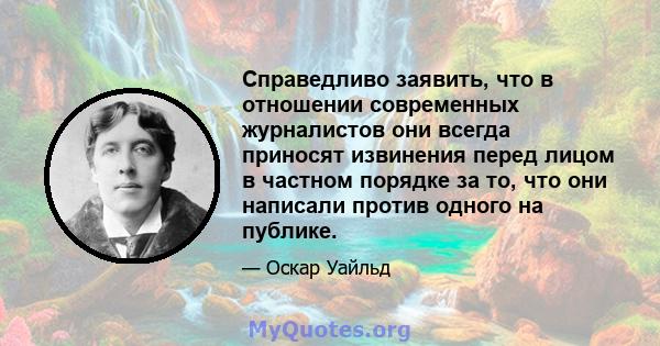 Справедливо заявить, что в отношении современных журналистов они всегда приносят извинения перед лицом в частном порядке за то, что они написали против одного на публике.