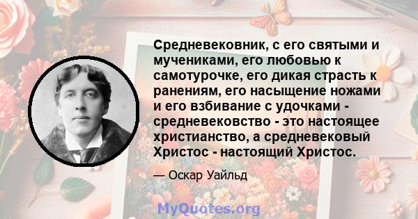 Средневековник, с его святыми и мучениками, его любовью к самотурочке, его дикая страсть к ранениям, его насыщение ножами и его взбивание с удочками - средневековство - это настоящее христианство, а средневековый