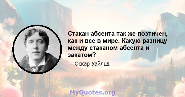 Стакан абсента так же поэтичен, как и все в мире. Какую разницу между стаканом абсента и закатом?