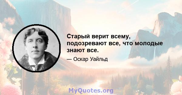 Старый верит всему, подозревают все, что молодые знают все.