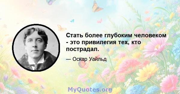 Стать более глубоким человеком - это привилегия тех, кто пострадал.