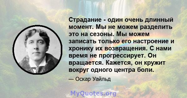 Страдание - один очень длинный момент. Мы не можем разделить это на сезоны. Мы можем записать только его настроение и хронику их возвращения. С нами время не прогрессирует. Он вращается. Кажется, он кружит вокруг одного 