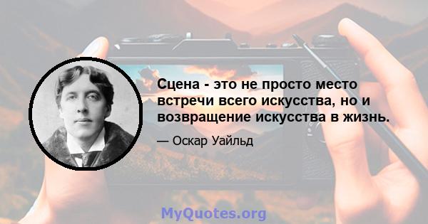 Сцена - это не просто место встречи всего искусства, но и возвращение искусства в жизнь.