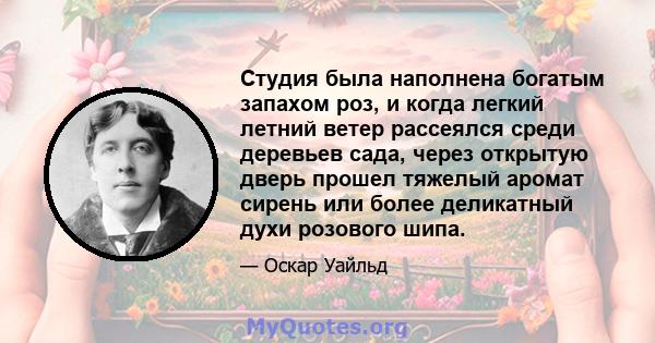 Студия была наполнена богатым запахом роз, и когда легкий летний ветер рассеялся среди деревьев сада, через открытую дверь прошел тяжелый аромат сирень или более деликатный духи розового шипа.