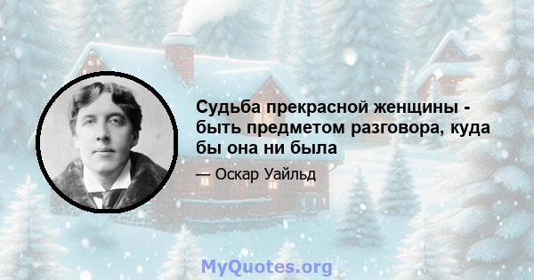 Судьба прекрасной женщины - быть предметом разговора, куда бы она ни была