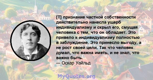 [T] признание частной собственности действительно нанесла ущерб индивидуализму и скрыл его, смущая человека с тем, что он обладает. Это привело к индивидуализму полностью в заблуждение. Это принесло выгоду, а не рост