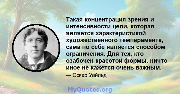 Такая концентрация зрения и интенсивности цели, которая является характеристикой художественного темперамента, сама по себе является способом ограничения. Для тех, кто озабочен красотой формы, ничто иное не кажется