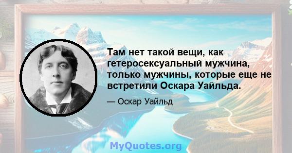 Там нет такой вещи, как гетеросексуальный мужчина, только мужчины, которые еще не встретили Оскара Уайльда.