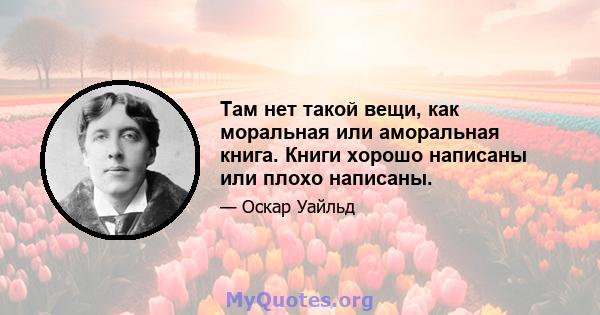 Там нет такой вещи, как моральная или аморальная книга. Книги хорошо написаны или плохо написаны.