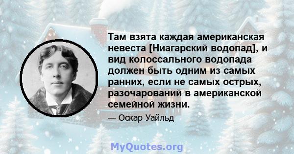 Там взята каждая американская невеста [Ниагарский водопад], и вид колоссального водопада должен быть одним из самых ранних, если не самых острых, разочарований в американской семейной жизни.