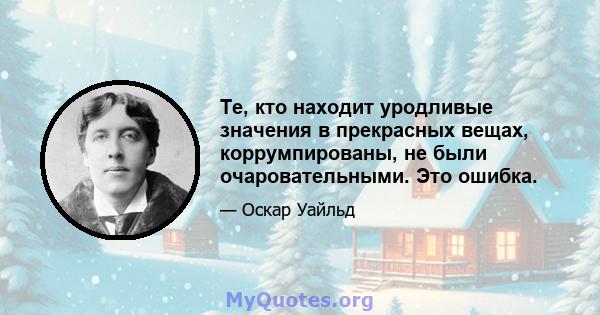 Те, кто находит уродливые значения в прекрасных вещах, коррумпированы, не были очаровательными. Это ошибка.