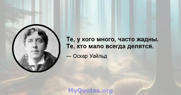 Те, у кого много, часто жадны. Те, кто мало всегда делятся.