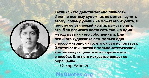 Техника - это действительно личность. Именно поэтому художник не может научить этому, почему ученик не может его изучить, и почему эстетический критик может понять это. Для великого поэта есть только один метод музыки - 