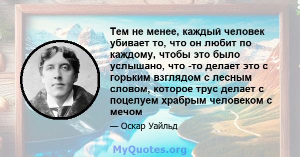 Тем не менее, каждый человек убивает то, что он любит по каждому, чтобы это было услышано, что -то делает это с горьким взглядом с лесным словом, которое трус делает с поцелуем храбрым человеком с мечом