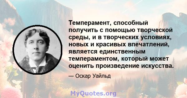 Темперамент, способный получить с помощью творческой среды, и в творческих условиях, новых и красивых впечатлений, является единственным темпераментом, который может оценить произведение искусства.