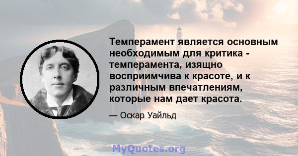 Темперамент является основным необходимым для критика - темперамента, изящно восприимчива к красоте, и к различным впечатлениям, которые нам дает красота.