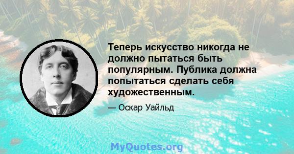 Теперь искусство никогда не должно пытаться быть популярным. Публика должна попытаться сделать себя художественным.