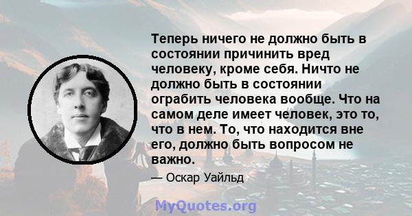 Теперь ничего не должно быть в состоянии причинить вред человеку, кроме себя. Ничто не должно быть в состоянии ограбить человека вообще. Что на самом деле имеет человек, это то, что в нем. То, что находится вне его,