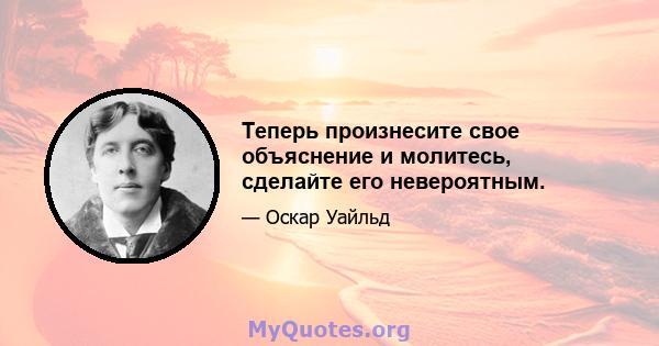 Теперь произнесите свое объяснение и молитесь, сделайте его невероятным.