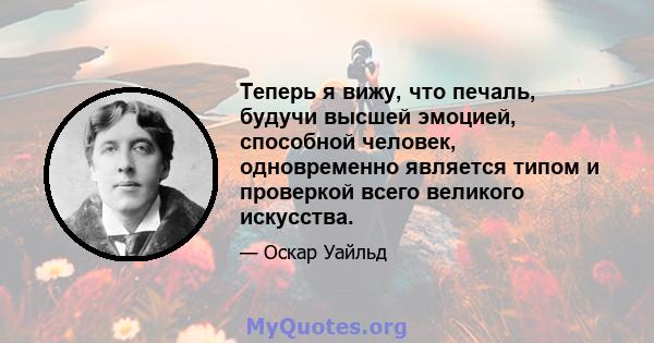 Теперь я вижу, что печаль, будучи высшей эмоцией, способной человек, одновременно является типом и проверкой всего великого искусства.