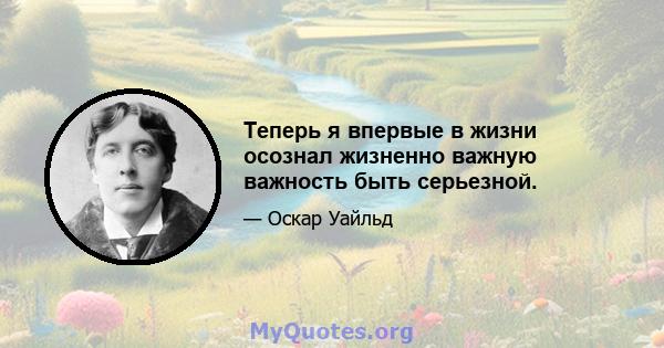 Теперь я впервые в жизни осознал жизненно важную важность быть серьезной.