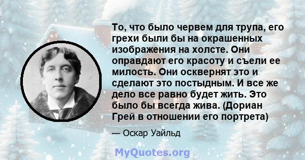 То, что было червем для трупа, его грехи были бы на окрашенных изображения на холсте. Они оправдают его красоту и съели ее милость. Они осквернят это и сделают это постыдным. И все же дело все равно будет жить. Это было 