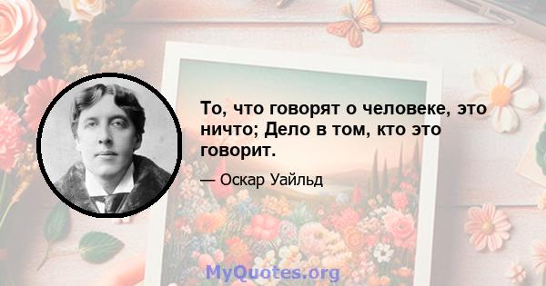 То, что говорят о человеке, это ничто; Дело в том, кто это говорит.