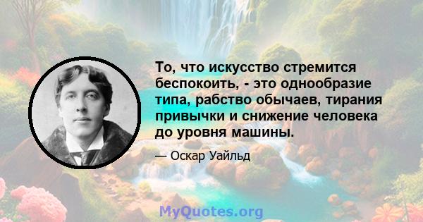 То, что искусство стремится беспокоить, - это однообразие типа, рабство обычаев, тирания привычки и снижение человека до уровня машины.