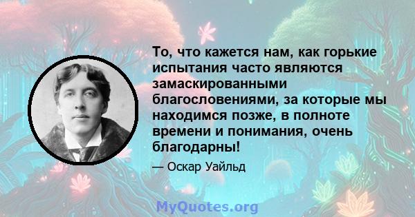 То, что кажется нам, как горькие испытания часто являются замаскированными благословениями, за которые мы находимся позже, в полноте времени и понимания, очень благодарны!