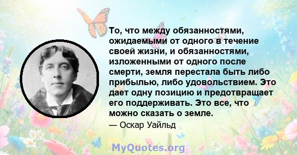 То, что между обязанностями, ожидаемыми от одного в течение своей жизни, и обязанностями, изложенными от одного после смерти, земля перестала быть либо прибылью, либо удовольствием. Это дает одну позицию и предотвращает 