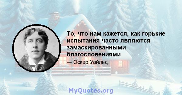 То, что нам кажется, как горькие испытания часто являются замаскированными благословениями