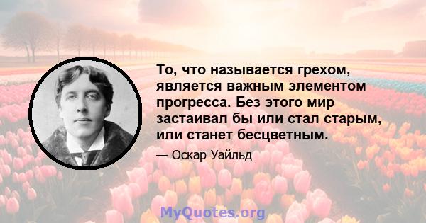 То, что называется грехом, является важным элементом прогресса. Без этого мир застаивал бы или стал старым, или станет бесцветным.