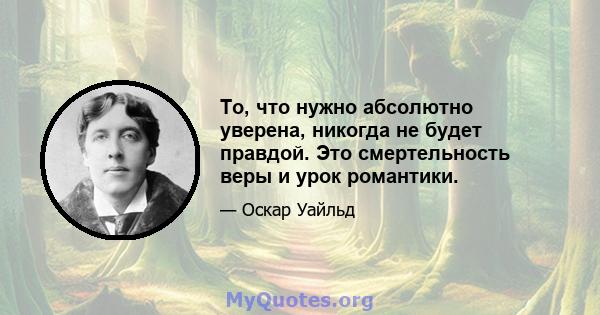 То, что нужно абсолютно уверена, никогда не будет правдой. Это смертельность веры и урок романтики.