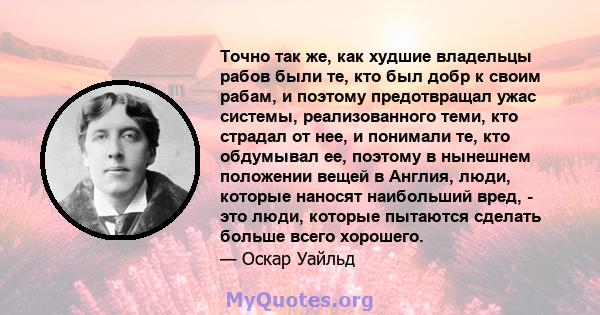 Точно так же, как худшие владельцы рабов были те, кто был добр к своим рабам, и поэтому предотвращал ужас системы, реализованного теми, кто страдал от нее, и понимали те, кто обдумывал ее, поэтому в нынешнем положении