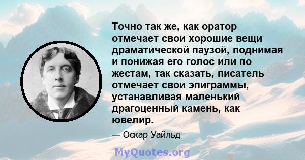 Точно так же, как оратор отмечает свои хорошие вещи драматической паузой, поднимая и понижая его голос или по жестам, так сказать, писатель отмечает свои эпиграммы, устанавливая маленький драгоценный камень, как ювелир.