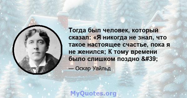 Тогда был человек, который сказал: «Я никогда не знал, что такое настоящее счастье, пока я не женился; К тому времени было слишком поздно '