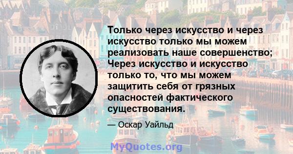 Только через искусство и через искусство только мы можем реализовать наше совершенство; Через искусство и искусство только то, что мы можем защитить себя от грязных опасностей фактического существования.