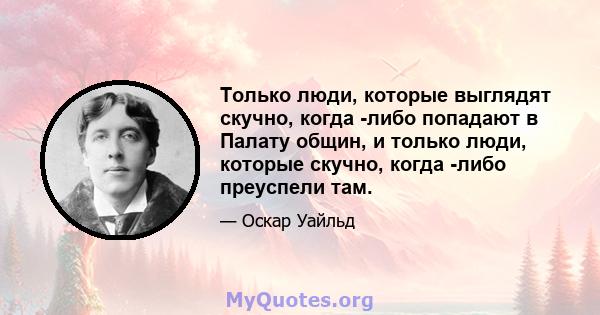 Только люди, которые выглядят скучно, когда -либо попадают в Палату общин, и только люди, которые скучно, когда -либо преуспели там.