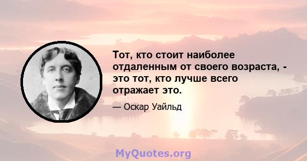 Тот, кто стоит наиболее отдаленным от своего возраста, - это тот, кто лучше всего отражает это.