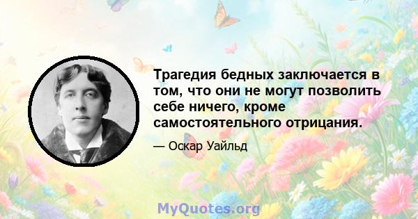 Трагедия бедных заключается в том, что они не могут позволить себе ничего, кроме самостоятельного отрицания.