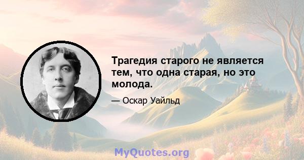 Трагедия старого не является тем, что одна старая, но это молода.