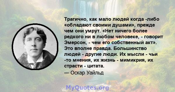 Трагично, как мало людей когда -либо «обладают своими душами», прежде чем они умрут. «Нет ничего более редкого ни в любом человеке, - говорит Эмерсон, - чем его собственный акт». Это вполне правда. Большинство людей -