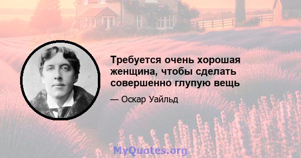 Требуется очень хорошая женщина, чтобы сделать совершенно глупую вещь