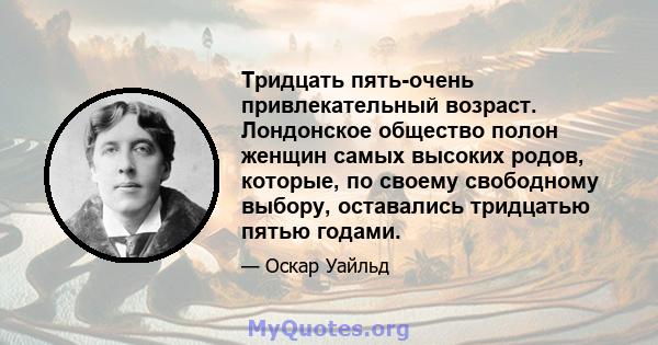 Тридцать пять-очень привлекательный возраст. Лондонское общество полон женщин самых высоких родов, которые, по своему свободному выбору, оставались тридцатью пятью годами.