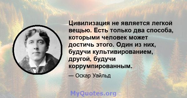 Цивилизация не является легкой вещью. Есть только два способа, которыми человек может достичь этого. Один из них, будучи культивированием, другой, будучи коррумпированным.