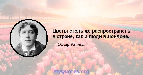 Цветы столь же распространены в стране, как и люди в Лондоне.