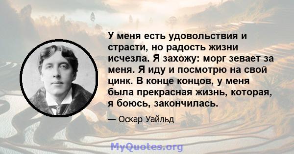 У меня есть удовольствия и страсти, но радость жизни исчезла. Я захожу: морг зевает за меня. Я иду и посмотрю на свой цинк. В конце концов, у меня была прекрасная жизнь, которая, я боюсь, закончилась.